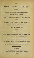 view The substance of an address to the Right Hon. Charles Flower, Lord Mayor of London, the vice-presidents, and governors of the Royal Humane Society, at their anniversary festival, April 26, 1809 ... To which is added, The triumvirate of worthies ; or, a tribute [in verse] to the memory of ... Howard, Hawes, and Berchtold / By Dr. Anthony Fothergill.