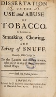 view A Dissertation on the use and abuse of tobacco. In relation to smoaking, chewing and taking of snuff / Humbly inscrib'd to the ladies and gentlemen, who use it in any of the above-mentioned ways.