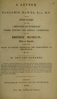 view A letter to Benjamin Hawes, Esq., M.P., being strictures on the minutes of evidence taken before the Select Committee on the British Museum; with an appendix, containing heads of inquiry respecting the improvement of the Museum / [Edward Edwards].