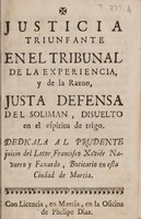 view Justicia triunfante en el tribunal de la experiencia, y de la razon, justa defensa del soliman, disuelto en el espiritu de trigo / [Francisco Xavier Navarro y Faxardo].