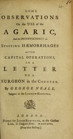 view Some observations on the use of the agaric, and its insufficiency in stopping haemorrhages after capital operations, in a letter to a surgeon in the country / [George Neale].