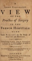 view A short comparative view of the practice of surgery in the French hospitals: with some remarks on the study of anatomy and midwifery. The whole endeavouring to prove, that the advantages to students ... are greater at London, than at Paris / [John Harrison].