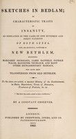 view Sketches in Bedlam; or characteristic traits of insanity, as displayed in the cases of one hundred and forty patients of both sexes, now, or recently, confined in New Bethlem ... who have been transferred from Old Bethlem. To the above are added a succient history of the establishment, its rules, regulations ... &c, &c / By a Constant Observer [Anon].