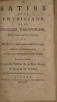 view A satire upon physicians, or an English paraphrase, with notes and references, of Dr. King's most memorable oration / delivered at the dedication of the Radclivian Library in Oxford. To which is added a curious petition to an Hon. House, in favour of Dr. King.