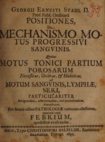 view Positiones, de mechanismo motus progressivi sanguinis. Quibus motus tonici partium porosarum necessitas, utilitas, & habilitas, ad motum sanguinis, lymphae, seri, particulariter dirigendum, admittendum, vel excludendum, demonstratur pro futuris usibus pathologiae variorum affectuum, maxime vero febrium, apodictice evolvendae / [Georg Ernst Stahl].