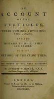 view An account of the testicles, their common coverings and coats; and the diseases to which they are liable. With the method od treating them / [Joseph Warner].