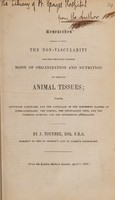 view Researches tending to prove the non-vascularity and the peculiar uniform mode of organization and nutrition of certain animal tissues; namely ... cartilage ... ; the cornea, the crystalline lens, and the vitreous humour; and the epidermoid appendages / [Joseph Toynbee].