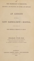 view The profession of medicine, its study, and practice; its duties, and rewards : An address delivered at Saint Bartholomew's Hospital on the opening of the medical session of 1850-51 / by Charles West.