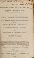 view On the necessity for contracting cavities between the venous trunks and the ventricles of the heart : on the use of venous sinuses in the head, on the wonderful provision made for the transition from the foetal to the breathing state, on palpitation, on death, and on life, with reflections on the treatment of animals / by John Walker.