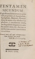 view Tentamen secundum : in quo remedium novum & generale proponitur ad Apoplexiam, Epilepsiam, Maniam, Phrenitidem, & omnes alios Morbos Cephalicos, à circulatione nimiâ , aut stagnatione sanguinis in cerebri arteriis ortos, viz; Arteriae aut Arteriarum Carotidum Ligatura.