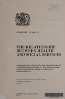 view The relationship between health and social services : Government response to the first report of the Health Committee on the relationship between health and social services, Session 1998-99 / presented to Parliament by the Secretary of State for Health by Command of Her Majesty, April 1999.