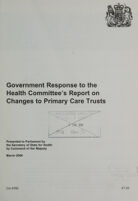 view Government response to the Health Committee's report on changes to primary care trusts / presented to Parliament by the Secretary of State for Health by Command of Her Majesty, March 2006.