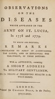 view Observations on the diseases which appeared in the Army on St. Lucia, in 1778 and 1779. To which are prefixed, remarks calculated to assist in ascertaining the causes, and in explaining the treatment, of those diseases. With an appendix, containing a short address to military gentleman on the means of preserving health in the West-Indies / [John Rollo].
