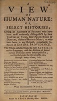 view A view of human nature: or, select histories; giving an acount of persons who have been most eminently distinguish'd by their virtures or vices, their perfections or defects, either of body or mind ... The whole collected from the best authors in various languages.