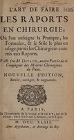 view L'art de faire les raports en chirurgie : où l'on enseigne la pratique, les formules, & le stile le plus en usage parmi les chirurgiens commis aux raports / par feu M. Devaux.