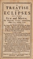 view A treatise of eclipses of the sun and moon for thirty-five years, commencing anno 1715, ending 1749 : containing the beginning, middle and ending, the digits eclipsed together, with the types of those that will be visible at London, with the general times of the solar eclipses, and the limits of the shade of the moon determined to which are added, the calculations of the times of the transits of Venus and Mercury over the sun, with the types thereof, for seventy-nine years and the conjunctions of Jupiter and Saturn, to the year 1821 / by Charles Leadbetter.