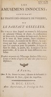 view Les amusemens innocens, contenant le traité des oiseaux de voliere, ou le parfait oiseleur ... / Traduit en partie de l'ouvrage italien d'Olina & mis en ordre d'après les avis des plus habiles oiseleurs.