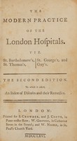 view The modern practice of the London hospitals. Viz. St. Bartholomew's, St. Thomas's, St. George's, and Guy's. Containing exact copies of the receipts, and a particular account of the different methods of cure.