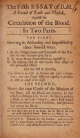 view The fifth essay of D.M. a friend of truth and physick, against the circulation of the blood : in two parts. The first, shewing its absurdity and impossibility three several ways ... The second, shews the true cause of the motion of the heart ... / [Oliver Hill].