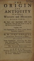 view The origin and antiquity of our English weights and measures discover'd. By their near agreement with such standards that are now found in one of the Egyptian pyramids. Together with the explanation of divers lines therein heretofore measur'd / By Mr. John Greaves ... As also, some conjectures concerning the time when these pyramids were built; in answer to certain letters, & c.