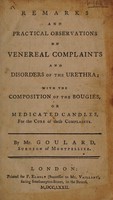 view Remarks and practical observations on venereal complaints and disorders of the urethra : with the composition of the bougies, or medicated candles, for the cure of these complaints. / By Mr. Goulard, surgeon of Montpellier.