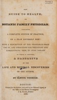 view New guide to health; or, botanic family physician. Containing a complete system of practice, on a plan entirely new; with a description of the vegetables made use of, and directions for preparing and administering them, to cure disease. To which is prefixed a narrative of the life and medical discoveries of the author / [by himself].