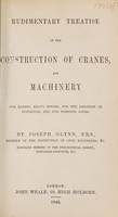 view Rudimentary treatise on the construction of cranes, and machinery for raising heavy bodies, for the erection of buildings, and for hoisting goods / By Joseph Glynn.