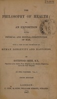 view The philosophy of health; or, An exposition of the physical and mental constitution of man, with a view to the promotion of human longevity and happiness / by Southwood Smith.