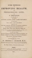 view Sure methods of improving health, and prolonging life, or a treatise on the art of (deo volente) living long and comfortably, by regulating the diet and regimen. Embracing all the most approved principles of health & longevity, and exhibiting particularly the remarkable power of proper food, wine, air, exercise, sleep, &c; in the cure of obstinate chronic diseases, as well as in promoting health and long life; to which are added, the art of training for health, rules for reducing corpulence, and maxims of health for the bilious and nervous, the consumptive, men of letters, and people of fashion; illustrated by cases / By Thomas J. Graham.