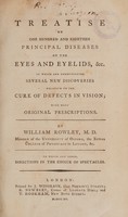 view A treatise on one hundred and eighteen principal diseases of the eyes and eyelids, etc. In which are communicated several new discoveries relative to the cure of defects in vision; with many original prescriptions / by William Rowley. To which are added, directions in the choice of spectacles.