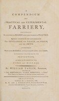 view A compendium of practical and experimental farriery. Originally suggested by reason and confirmed by practice ... Interspersed with such remarks, and elucidated with such cases, as evidently tend to insure the prevention, as well as to ascertain the cure of disease / [William Taplin].