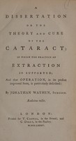 view A dissertation on the theory and cure of the cataract: in which the practice of extraction is supported; and that operation, in its present improved state, is particularly described / By Jonathan Wathen.