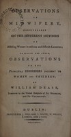 view Observations in midwifery, particularly on the different methods of assisting women in tedious and difficult labours. To which are added, observations on the principal disorders incident to women and children / By William Dease.