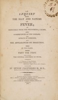 view An inquiry into the seat and nature of fever; as deducible from the phenomena, causes, and consequences of the disease, the effects of remedies, and the appearances on dissection. In two parts. Part the first. Containing the general doctrine of fever / [Henry Clutterbuck].