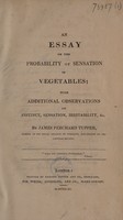 view An essay on the probability of sensation in vegetables; with additional observations on instinct, sensation, irritability, etc / By James Perchard Tupper.