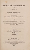 view Practical observations on the action of morbid sympathies : as included in the pathology of certain diseases; in a series of letters to his son, on his leaving the University of Edinburgh, in the year 1809 / By Andrew Wilson, M.D. Kelso.