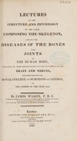 view Lectures on the structure and physiology of the parts composing the skeleton, and on the diseases of the bones and joints of the human body, preceded by some observations on the influence of the brain and nerves, delivered before the Royal College of Surgeons of London, in the summer of the year 1820 / [James Wilson].