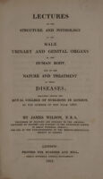 view Lectures on the structure and physiology of the male urinary and genital organs of the human body, and on the nature and treatment of their diseases. Delivered before the Royal College of Surgeons in London, in the summer of the year 1821 / by James Wilson.