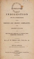 view A treatise on indigestion and its consequences, called nervous and bilious complaints; with observations on the organic diseases, in which they sometimes terminate . / by A.P.W. Philip.