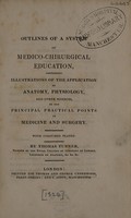 view Outlines of a system of medico-chirurgical education, containing illustrations of the application of anatomy, physiology, and other sciences, to the principal practical points in medicine and surgery / [Thomas Turner].