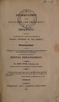 view A dissertation on the features and treatment of insanity. Containing a retrospect of the most important modern theories on the subject : and observations on the inadequacy of our present knowledge of the physiology and pathology of the brain to elucidate the phenomena of mental derangement / by John Syer.