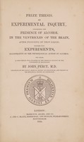 view Prize thesis. An experimental inquiry, concerning the presence of alcohol in the ventricles of the brain, after poisoning by that liquid; together with experiments, illustrative of the physiological action of alcohol, for which, a gold medal was awarded by the Medical Faculty of the University of Edinburgh / By John Percy.