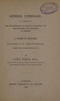 view General pathology, as conducive to the establishment of rational principles for the diagnosis and treatment of disease : a course of lectures, delivered at St. Thomas's Hospital during the summer session of 1850, / by John Simon, F.R.S.