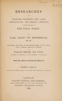 view Researches on magnetism, electricity, heat, light, crystallization, and chemical attraction : in their relations to the vital force / By Karl, Baron von Reichenbach. Tr. and ed. at the express desire of the author, with a preface, notes, and appendix, by William Gregory. With three plates and twenty-three wood-cuts. Parts I and II, including the second edition of the first part, cor. and improved.