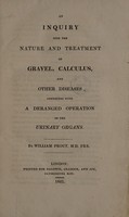 view An inquiry into the nature and treatment of gravel, calculus, and other diseases connected with a deranged operation of the urinary organs / by William Prout.