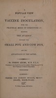 view A popular view of vaccine inoculation, with the practical mode of conducting it. Shewing the analogy between the small pox and cow pox, and the advantages of the latter / [Joseph Adams].
