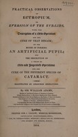 view Practical observations on ectropium, or eversion of the eye-lids, with the description of a new operation for the cure of that disease; on the modes of forming an artificial pupil; and the description of a series of new and improved operations for the cure of the different species of cataract / [Sir William Rawson].