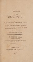view A treatise on the cow-pox; containing an enumeration of the principal facts in the history of that disease, the method of communicating the infection by inoculation; and the means of distinguishing between the genuine and spurious cow-pox ... / by George Bell.